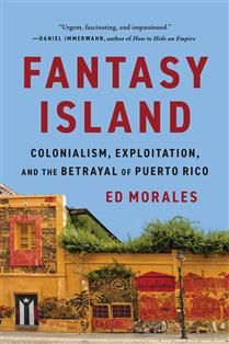 Fantasy Island: Colonialism, Exploitation, and the Betrayal of Puerto Rico By Ed Morales
