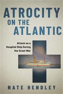 Atrocity on the Atlantic: Attack on a Hospital Ship During the Great War By Nate Hendley