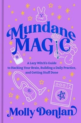 Mundane Magic: A Lazy Witch's Guide to Hacking Your Brain, Building a Daily Practice, and Getting Stuff Done By Molly Donlan