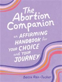 The Abortion Companion: An Affirming Handbook for Your Choice and Your Journey By Becca Rea-Tucker