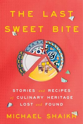 The Last Sweet Bite: Stories and Recipes of Culinary Heritage Lost and Found By Michael Shaikh