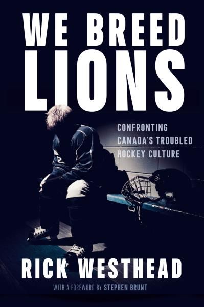 We Breed Lions: Confronting Canada's Troubled Hockey Culture By Rick Westhead