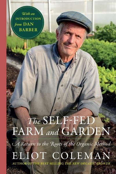 The Self-Fed Farm and Garden: A Return to the Roots of the Organic Method By Eliot Coleman