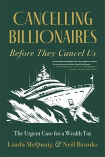 Cancelling Billionaires Before They Cancel Us: The Urgent Case for a Wealth Tax By Linda McQuaig, Neil Brooks