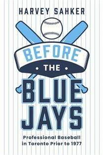 Before the Blue Jays: Professional Baseball in Toronto Prior to 1977 By Harvey Sahker