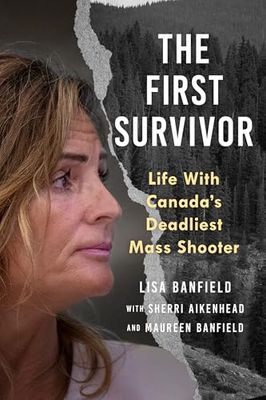 The First Survivor: Life With Canada’s Deadliest Mass Shooter By Lisa Banfield
