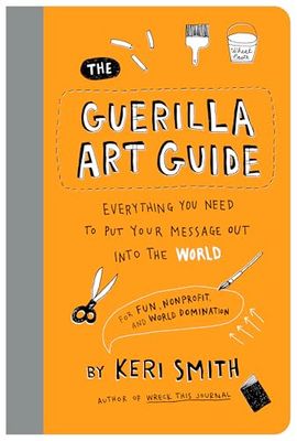 The Guerilla Art Guide: Everything You Need to Put Your Message Out into the World By Keri Smith