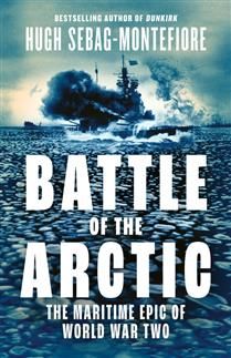 Battle of the Arctic: The Maritime Epic of World War Two By: Hugh Sebag-Montefiore