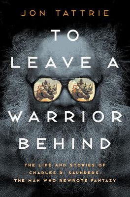 To Leave a Warrior Behind: The Life and Stories of Charles R. Saunders, the Man Who Rewrote Fantasy By Jon Tattrie