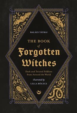 The Book of Forgotten Witches: Dark &amp; Twisted Folklore &amp; Stories from Around the World By Lilla Bölecz, Balázs Tátrai