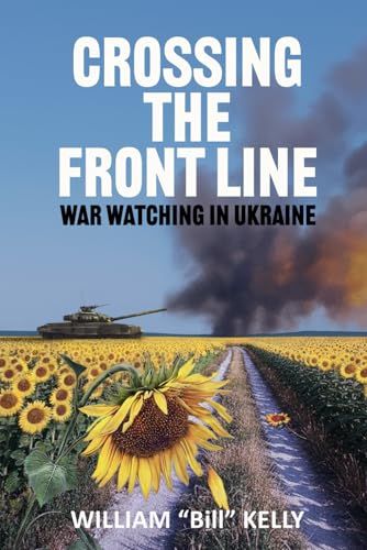 Crossing the Front Line: War Watching in Ukraine by William "Bill" Kelly