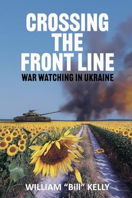 Crossing the Front Line: War Watching in Ukraine by William "Bill" Kelly