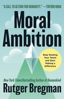 Moral Ambition: Stop Wasting Your Talent and Start Making a Difference By Rutger Bregman