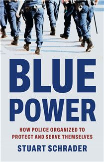 Blue Power: How Police Organized to Protect and Serve Themselves By Stuart Schrader