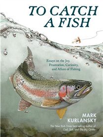 To Catch a Fish: Essays on the Joy, Frustration, Curiosity, and Allure of Fishing By Mark Kurlansky