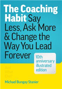 The Coaching Habit: Say Less, Ask More and Change the Way You Lead Forever (10Th Anniversary Ed.) By Michael Bungay Stanier