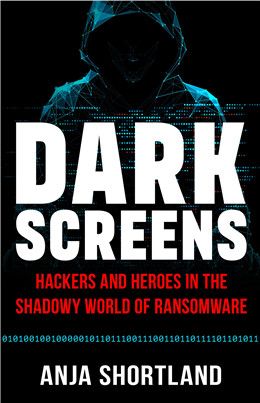 Dark Screens: Hackers and Heroes in the Shadowy World of Ransomware By Anja Shortland