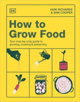 How to Grow Food: Your Crop-by-Crop Guide to Growing, Cooking, &amp; Preserving By Huw Richards, Sam Cooper