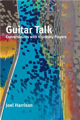 Guitar Talk: Conversations with Visionary Players By Joel Harrison