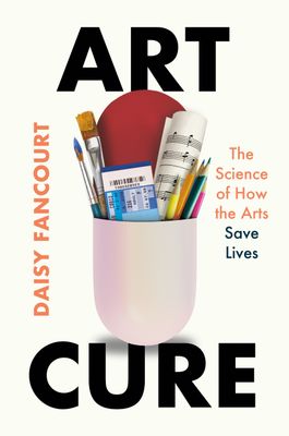 Art Cure: The Science of How the Arts Save Lives By Daisy Fancourt