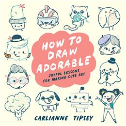 How to Draw Adorable: Joyful Lessons for Making Cute Art By Carlianne Tipsey