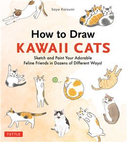 How to Draw Kawaii Cats: Sketch and Paint Your Adorable Feline Friends in Dozens of Different Ways! By Sayo Koizumi