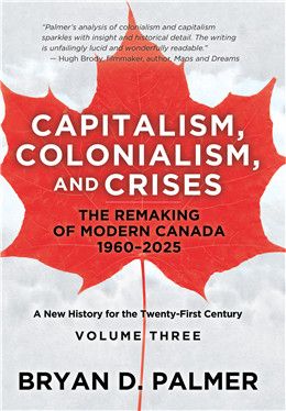 Capitalism, Colonialism, and Crises,  Vol. 3: The Remaking of Modern Canada 1960–2025 A New History for the Twenty-First Century By Bryan D. Palmer
