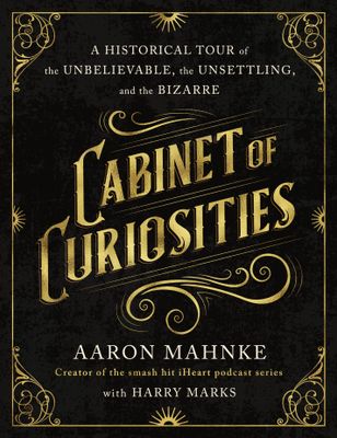 Cabinet of Curiosities: A Historical Tour of the Unbelievable, the Unsettling, and the Bizarre By Aaron Mahnke, Harry Marks