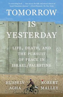 Tomorrow Is Yesterday: Life, Death, and the Pursuit of Peace in Israel/Palestine By Hussein Agha, Robert Malley