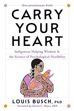 Carry Your Heart: Indigenous Helping Wisdom and the Science of Psychological Flexibility By Louis Busch