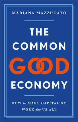 The Common Good Economy: How to Make Capitalism Work for Us All By Mariana Mazzucato