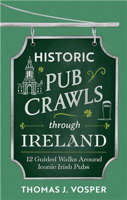 Historic Pub Crawls Through Ireland: 12 Guided Walks Around Iconic Irish Pubs and Landmarks By Thomas J. Vosper