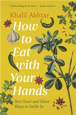 How to Eat with Your Hands: Roti Shoti and Other Ways to Settle In By Khalil Akhtar