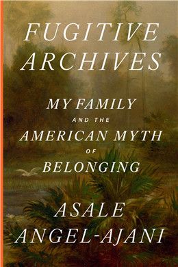 Fugitive Archives: My Family and the American Myth of Belonging By Asale Angel-Ajani