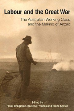 Labour and the Great War: The Australian Working Class and the Making of ANZAC (edited by Frank Bongiorno, Raelene Frances and Bruce Scates). A special issue of Labour History, no. 106 (May 2014)