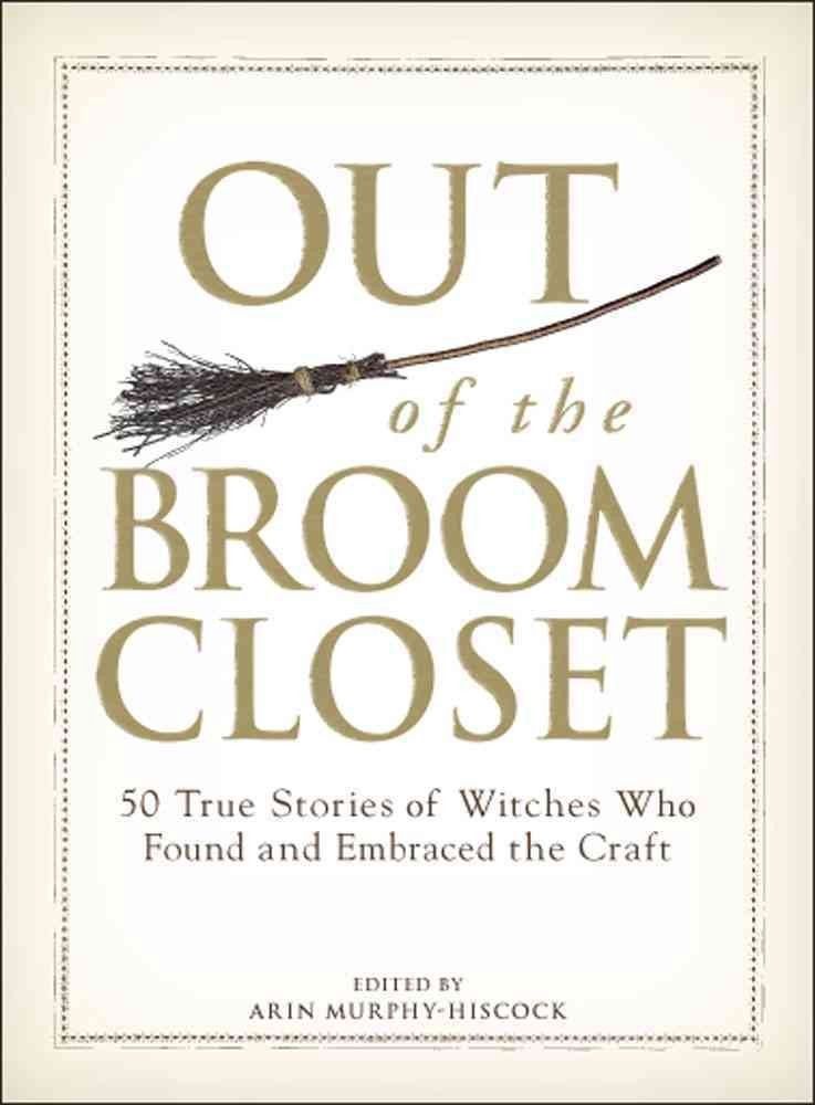 Out of the Broom Closet: 50 True Stories of Witches Who Found and Embraced the Craft Out of the Broom Closet: 50 True Stories of Witches Who Found and Embraced the Craft