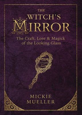 The Witch&#39;s Mirror: The Craft, Lore &amp; Magick of the Looking Glass