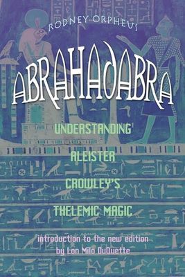 ABRAHADABRA: Understanding Aleister Crowley&#39;s Thelemic Magick