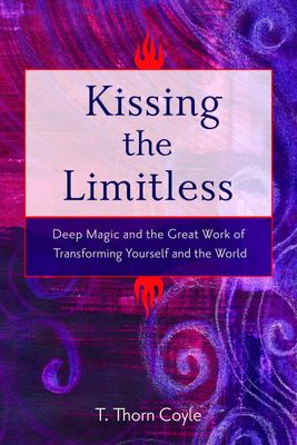 KISSING THE LIMITLESS: Deep Magic &amp; The Great Work Of Transforming Yourself &amp; The World