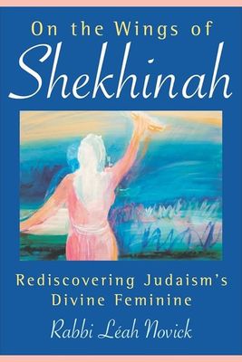On the Wings of Shekhinah: Rediscovering Judaism&#39;s Divine Feminine