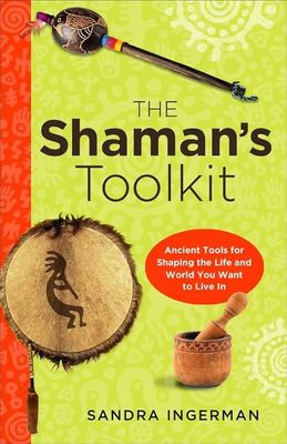 The Shaman&#39;s Toolkit: Ancient Tools for Shaping the Life and World You Want to Live In