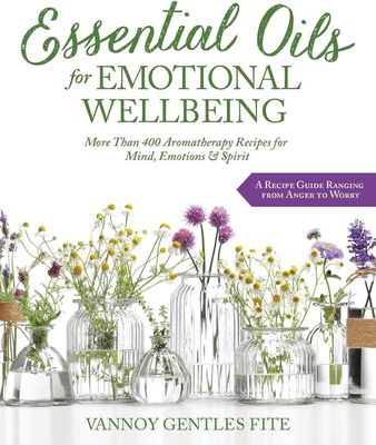 ESSENTIAL OILS FOR EMOTIONAL WELLBEING: More Than 400 Aromatherapy Recipes For Mind, Emotions &amp; Spirit