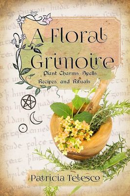 A Floral Grimoire: Plant Charms, Spells, Recipes, and Rituals
