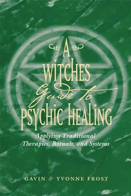 A Witch&#39;s Guide to Psychic Healing: Applying Traditional Therapies, Rituals, and Systems