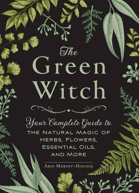 The Green Witch Your Complete Guide to the Natural Magic of Herbs, Flowers, Essential Oils, and More