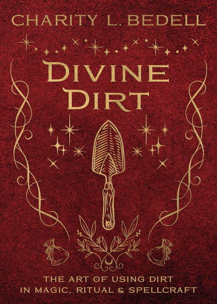 Divine Dirt The Art of Using Dirt in Magic, Ritual, &amp; Spellcraft
