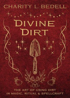 Divine Dirt The Art of Using Dirt in Magic, Ritual, &amp; Spellcraft