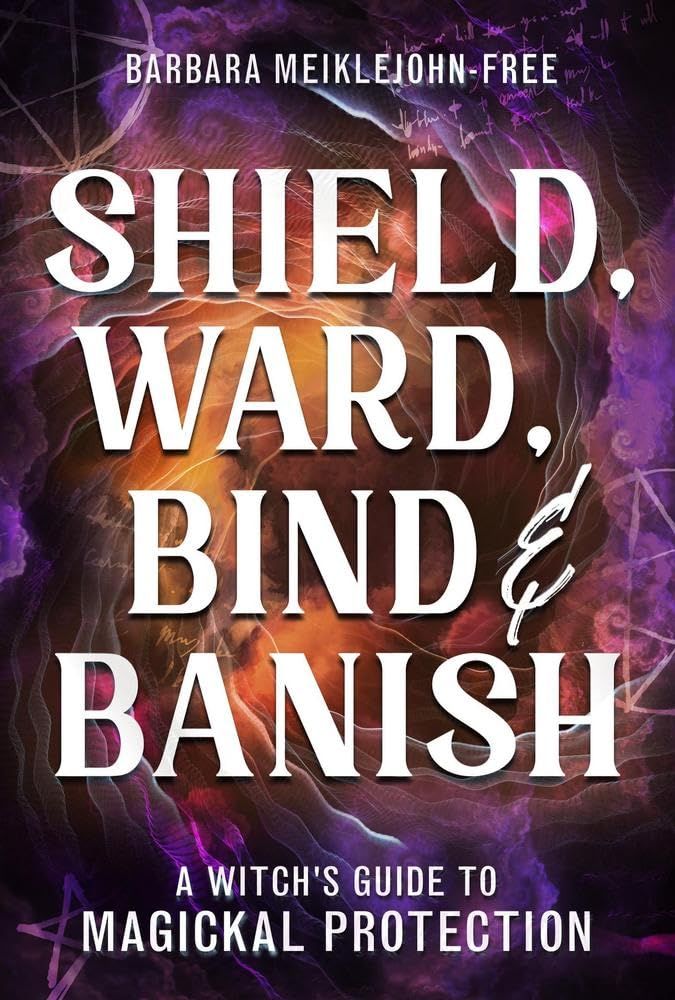 Shield, Ward, Bind &amp; Banish: A Witch's Guide to Magickal Protection