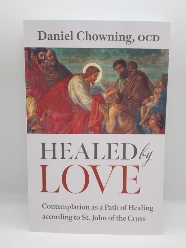Healed by Love: Contemplation as a Path of Healing according to St. John of the Cross By Daniel Chowning, OCD.