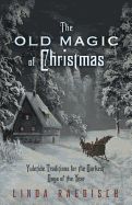 Old Magic of Christmas: Yuletide Traditions for the Darkest Days of the Year
